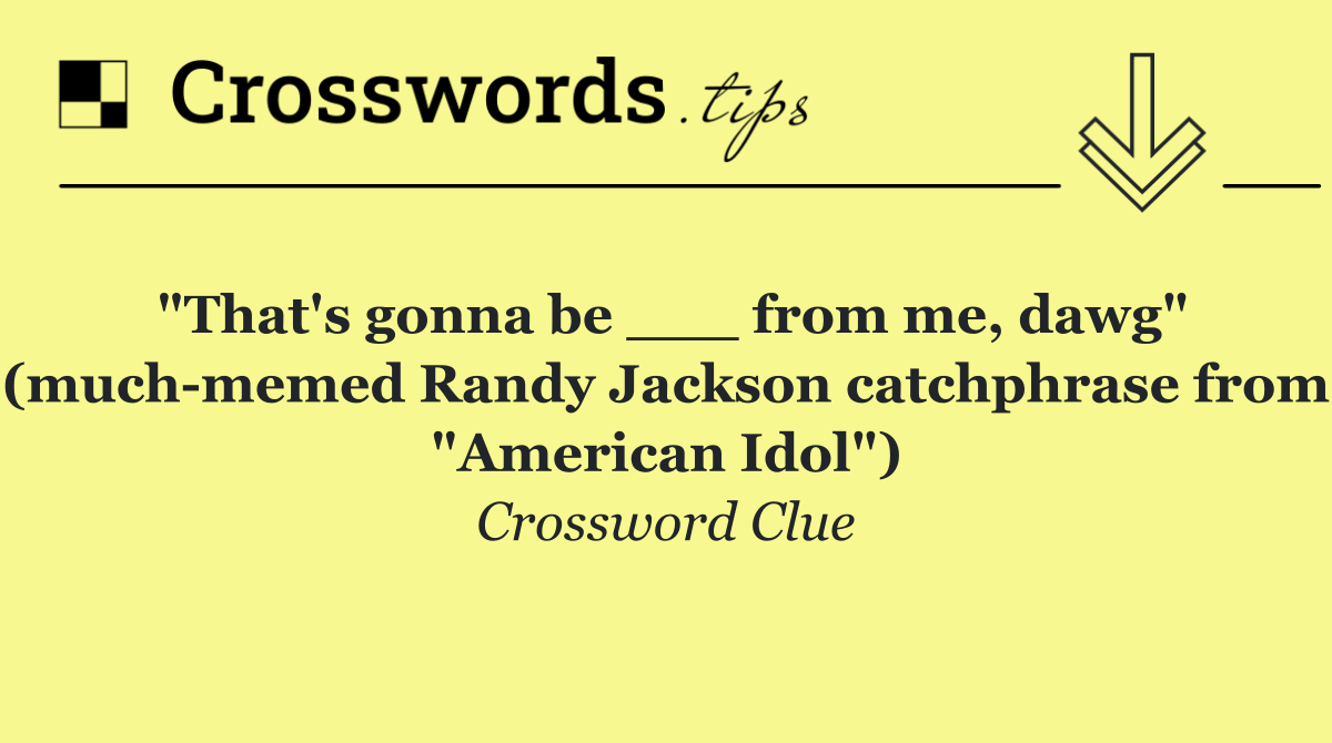 "That's gonna be ___ from me, dawg" (much memed Randy Jackson catchphrase from "American Idol")