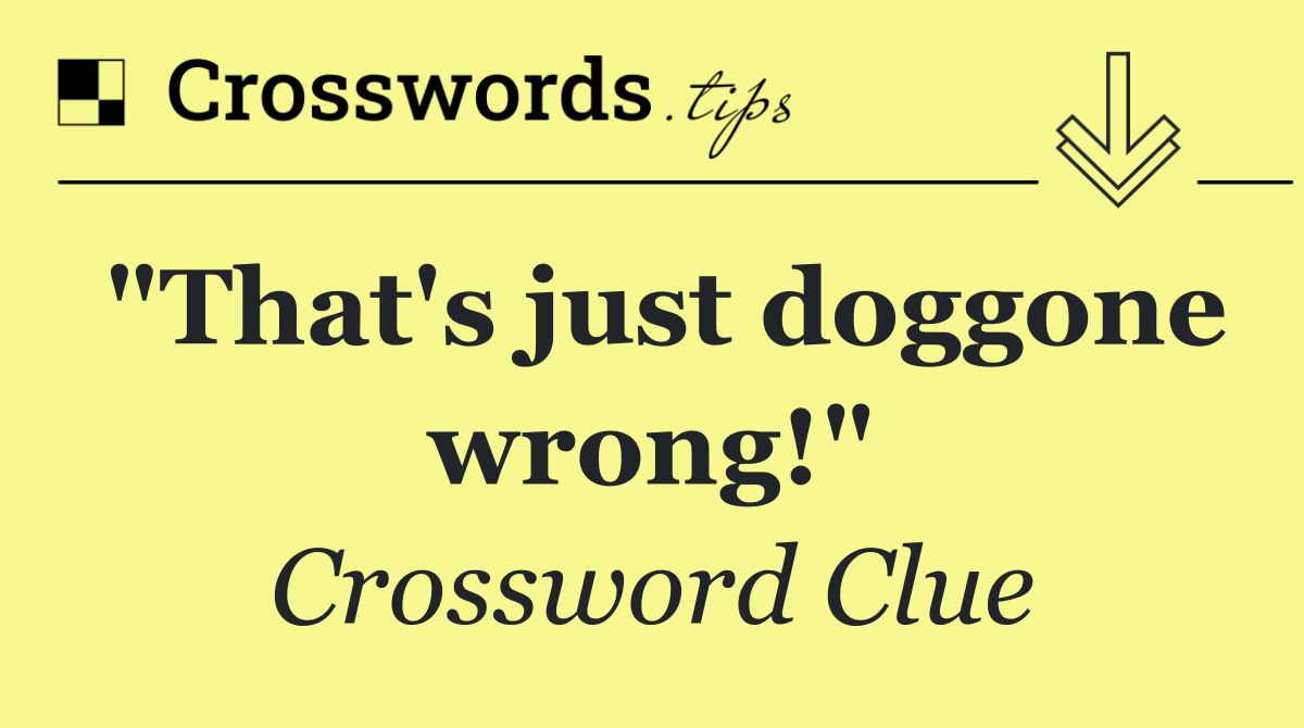 "That's just doggone wrong!"