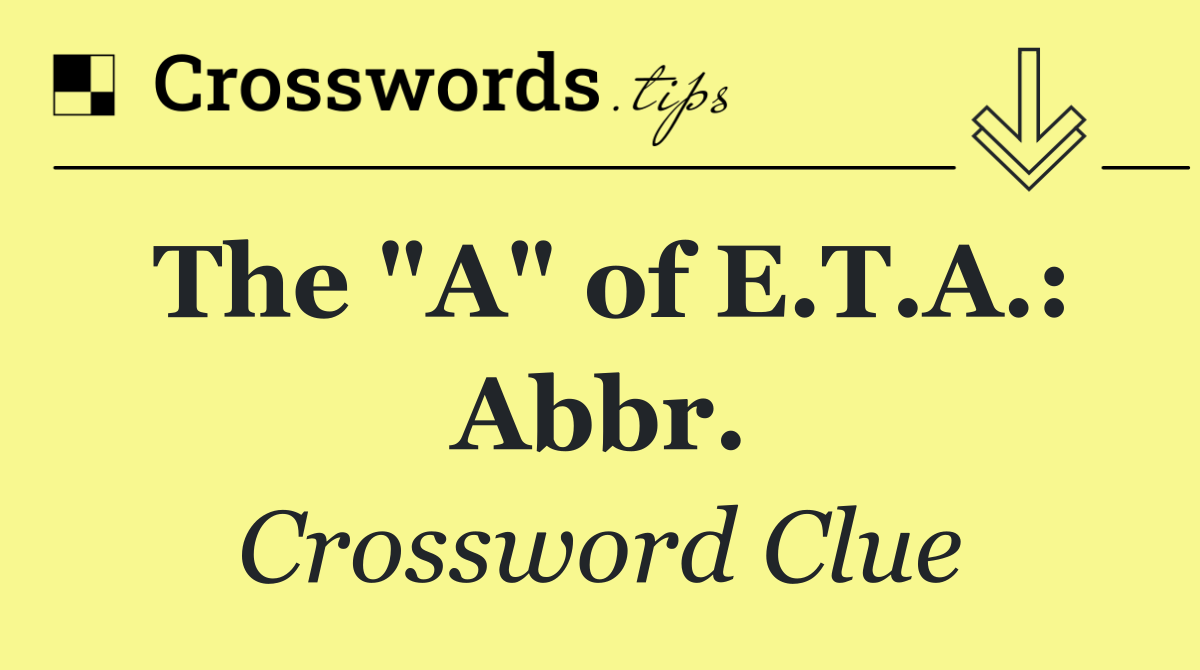 The "A" of E.T.A.: Abbr.