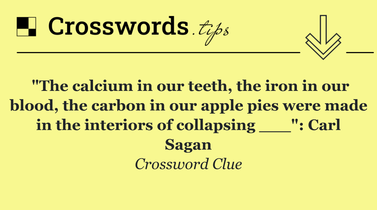 "The calcium in our teeth, the iron in our blood, the carbon in our apple pies were made in the interiors of collapsing ___": Carl Sagan