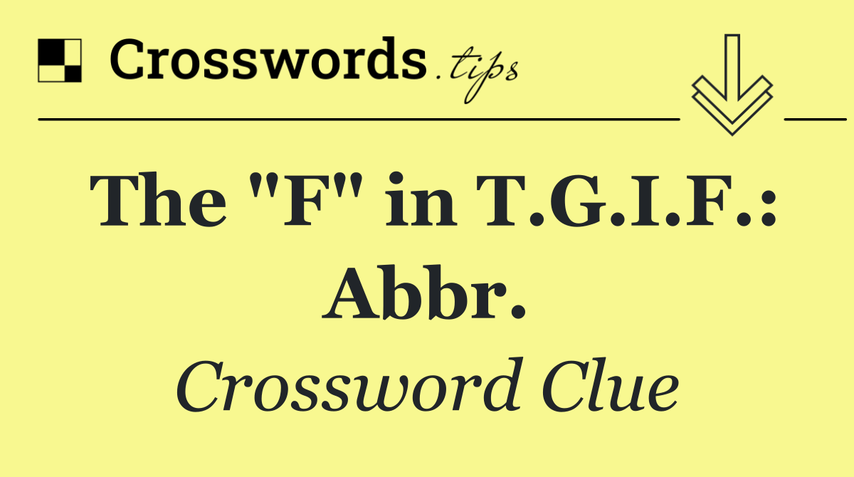 The "F" in T.G.I.F.: Abbr.