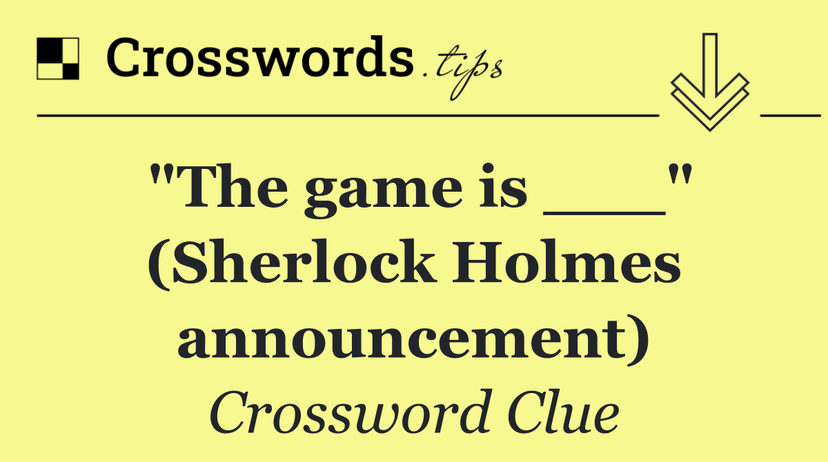 "The game is ___" (Sherlock Holmes announcement)