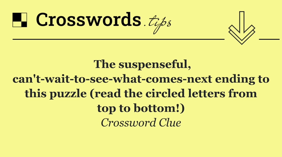 The suspenseful, can't wait to see what comes next ending to this puzzle (read the circled letters from top to bottom!)