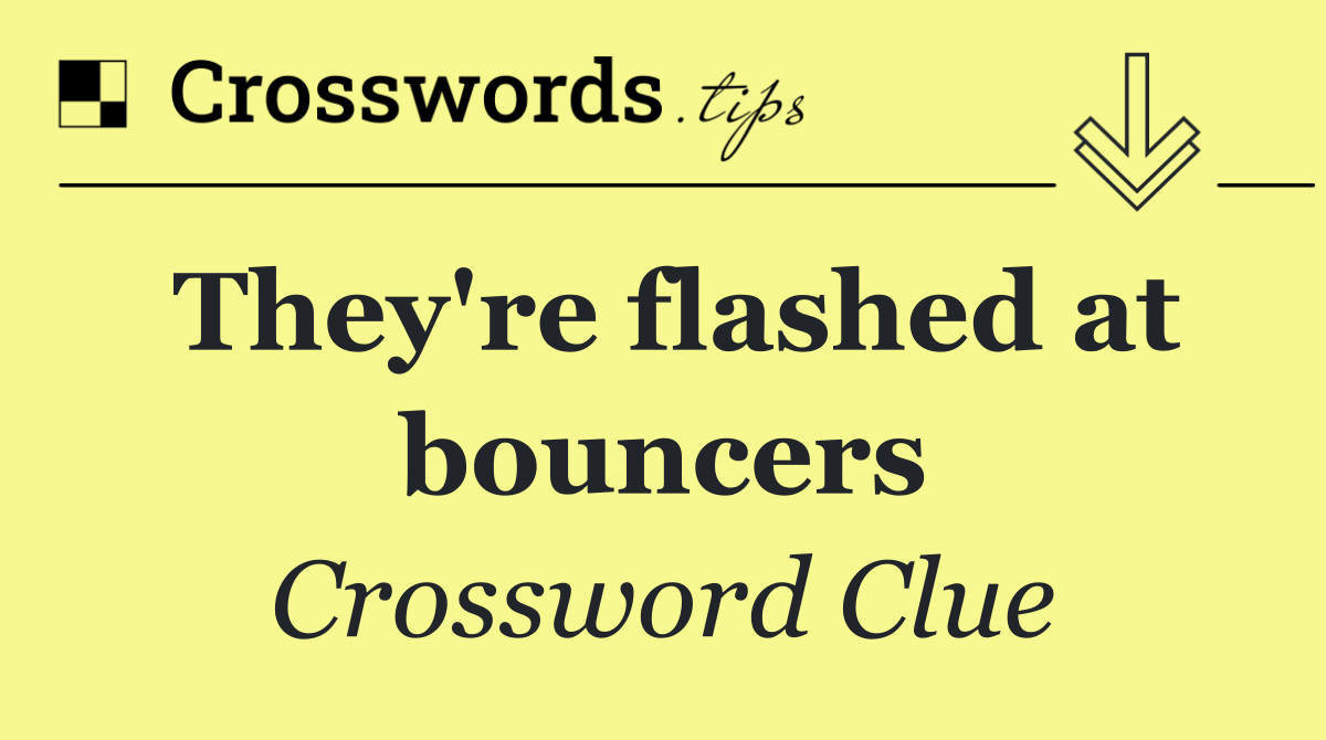 They're flashed at bouncers