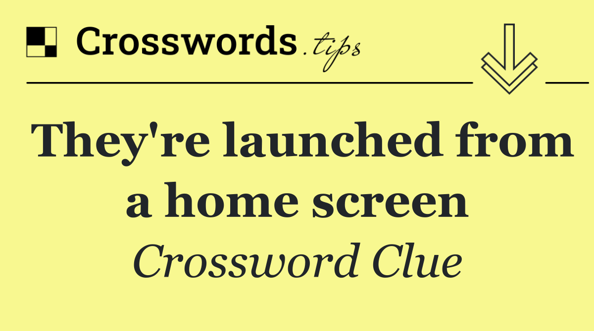 They're launched from a home screen