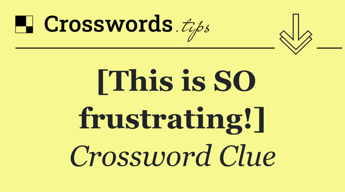 [This is SO frustrating!]