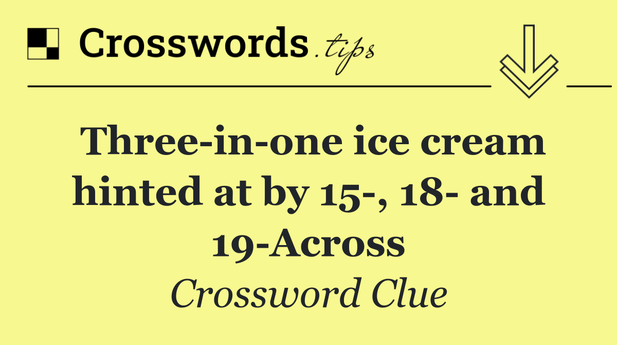 Three in one ice cream hinted at by 15 , 18  and 19 Across