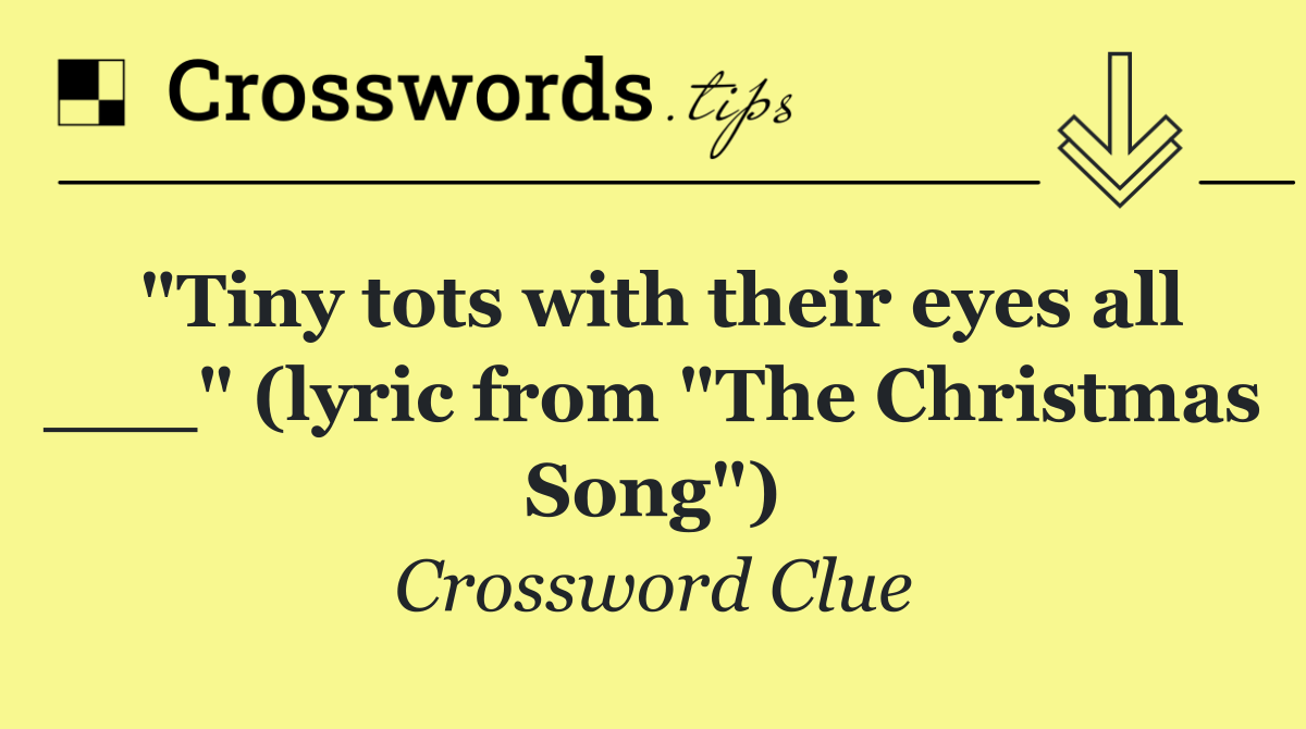 "Tiny tots with their eyes all ___" (lyric from "The Christmas Song")
