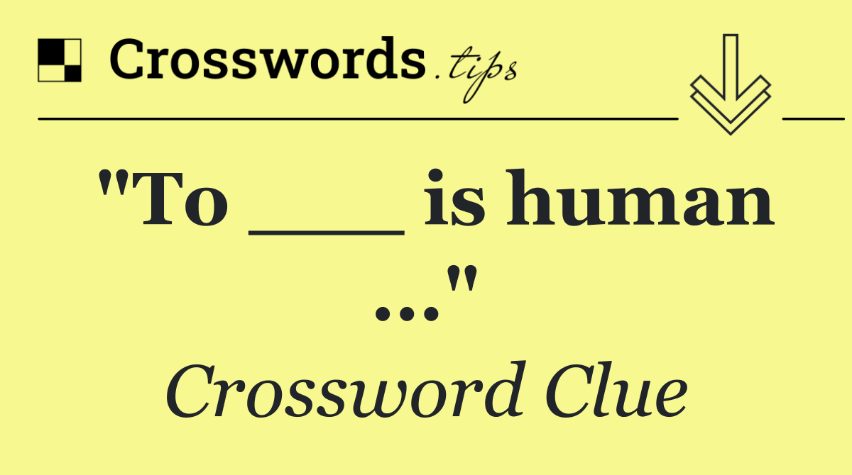"To ___ is human ..."