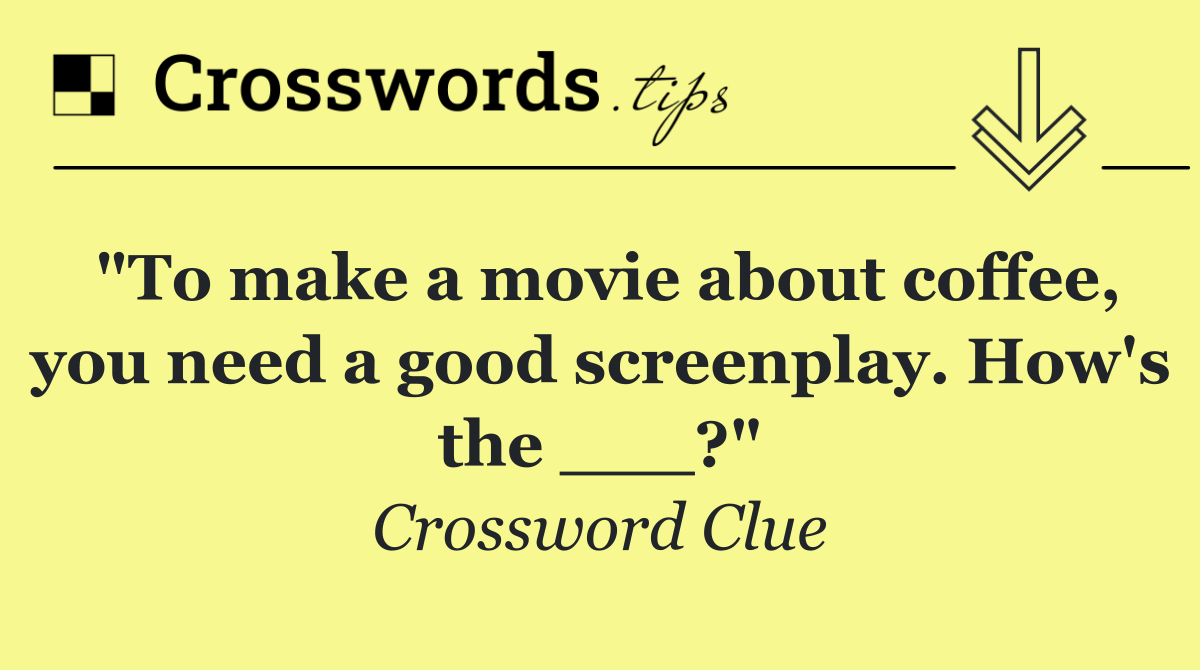 "To make a movie about coffee, you need a good screenplay. How's the ___?"