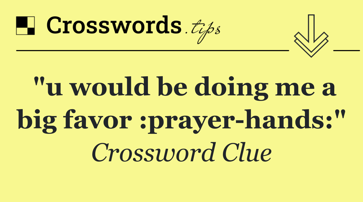 "u would be doing me a big favor :prayer hands:"