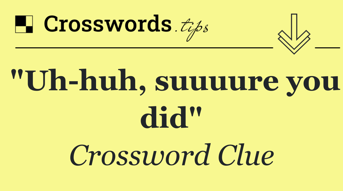 "Uh huh, suuuure you did"