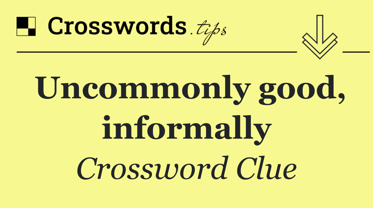 Uncommonly good, informally