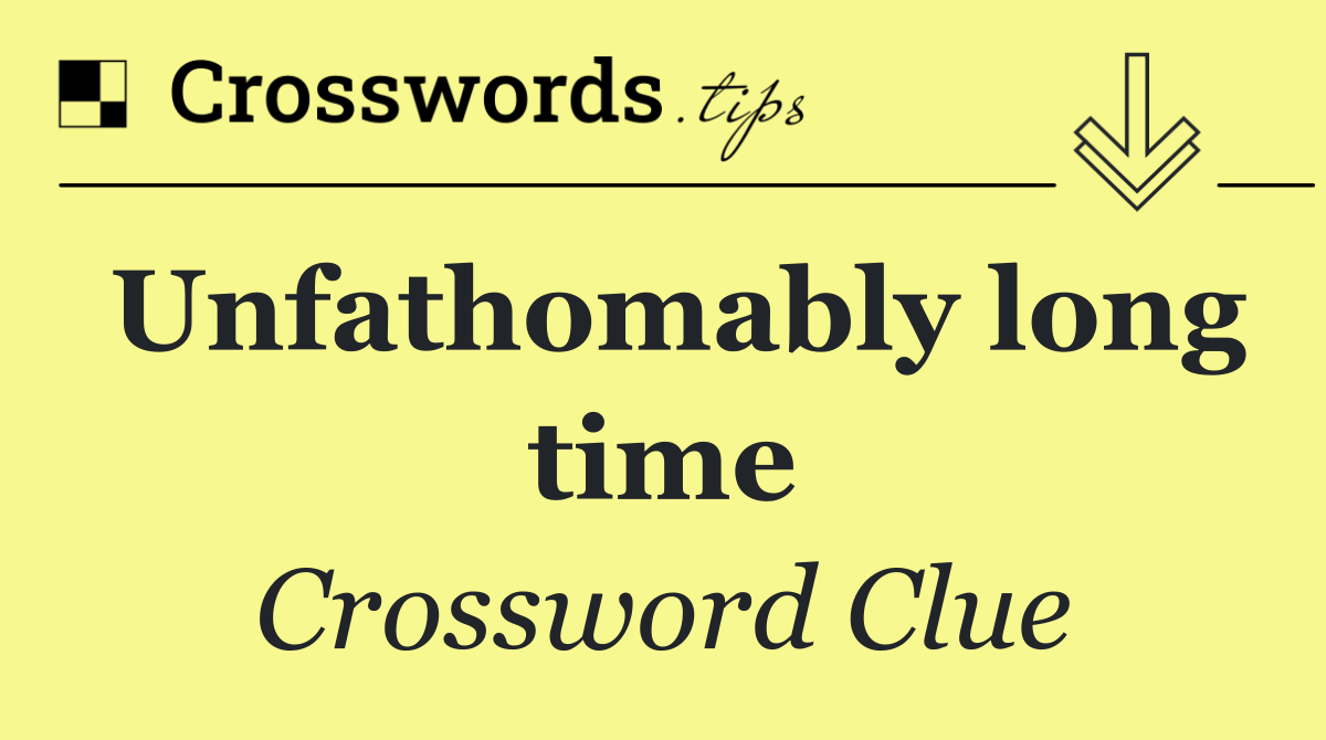 Unfathomably long time