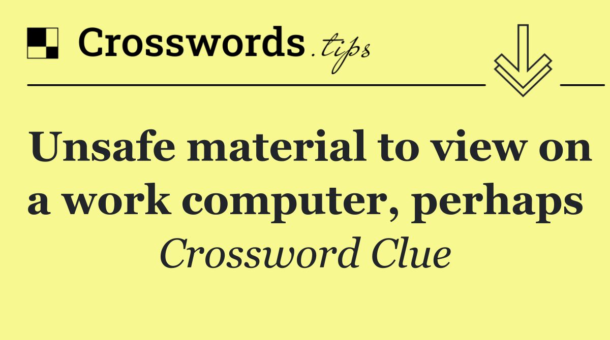 Unsafe material to view on a work computer, perhaps