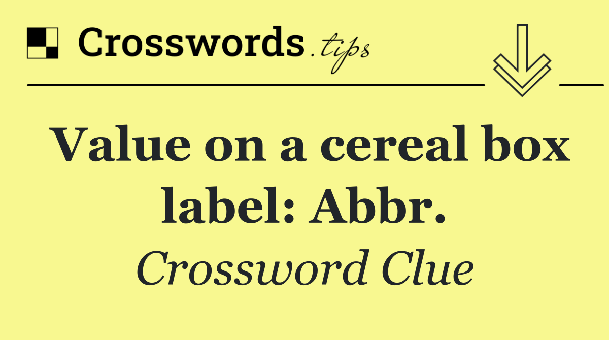 Value on a cereal box label: Abbr.