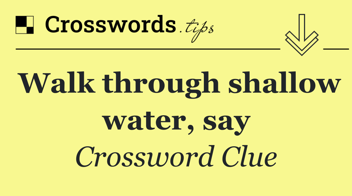Walk through shallow water, say
