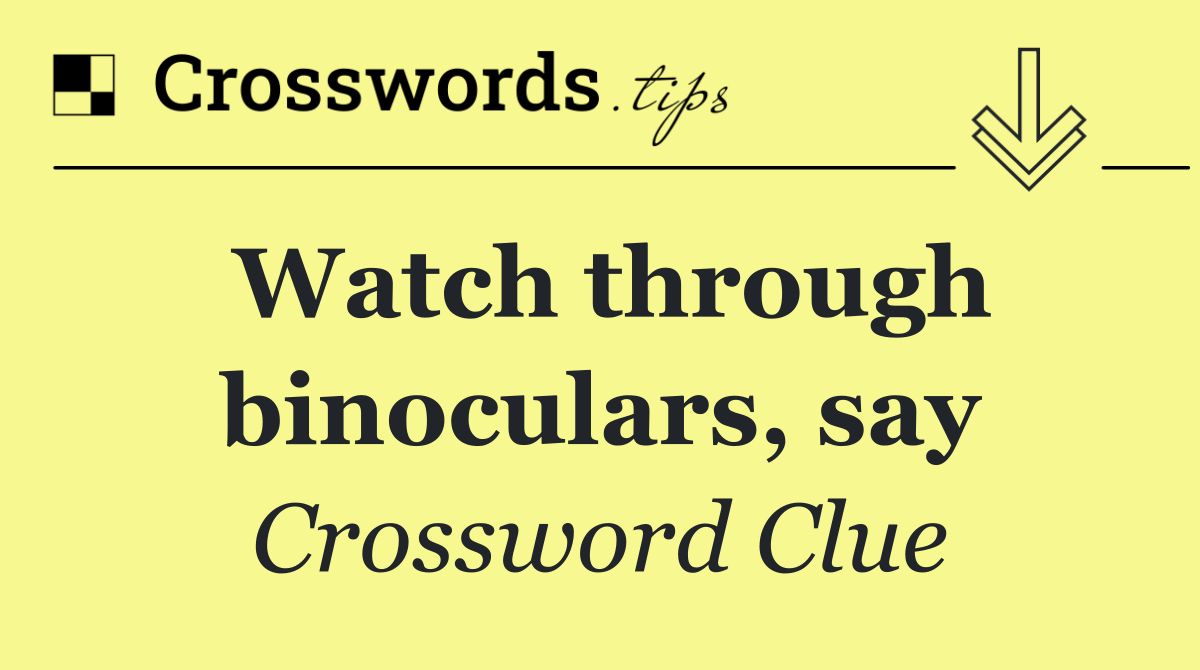Watch through binoculars, say