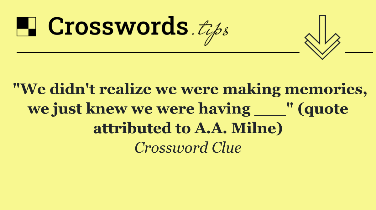 "We didn't realize we were making memories, we just knew we were having ___" (quote attributed to A.A. Milne)