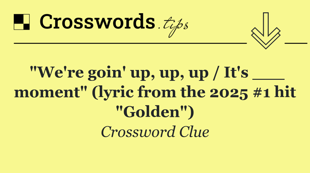 "We're goin' up, up, up / It's ___ moment" (lyric from the 2025 #1 hit "Golden")