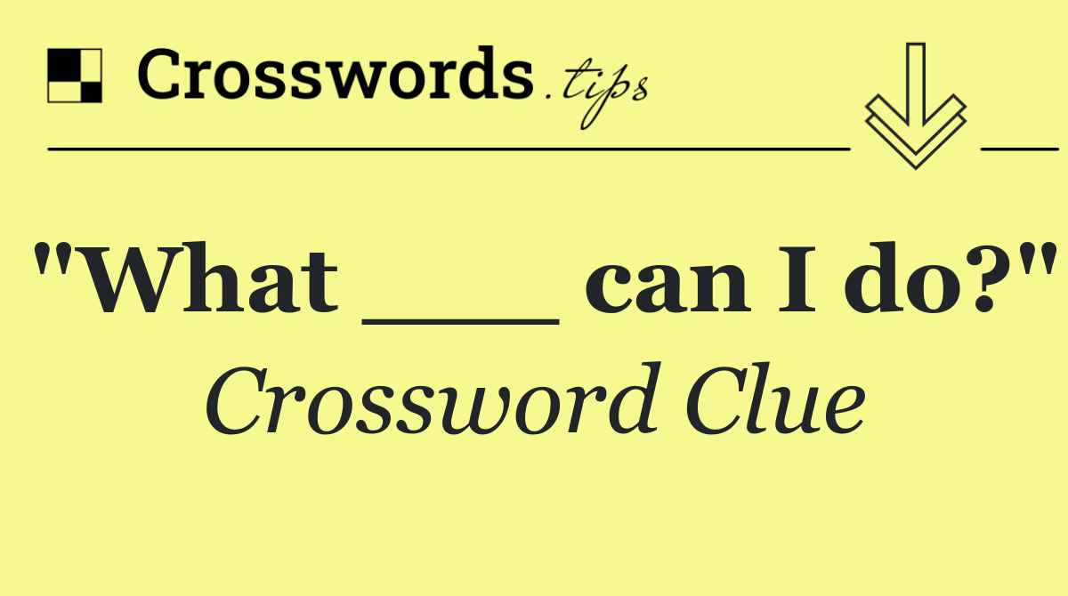 "What ___ can I do?"