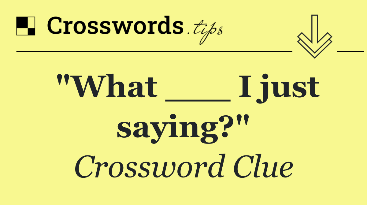 "What ___ I just saying?"