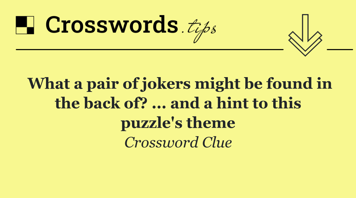 What a pair of jokers might be found in the back of? ... and a hint to this puzzle's theme