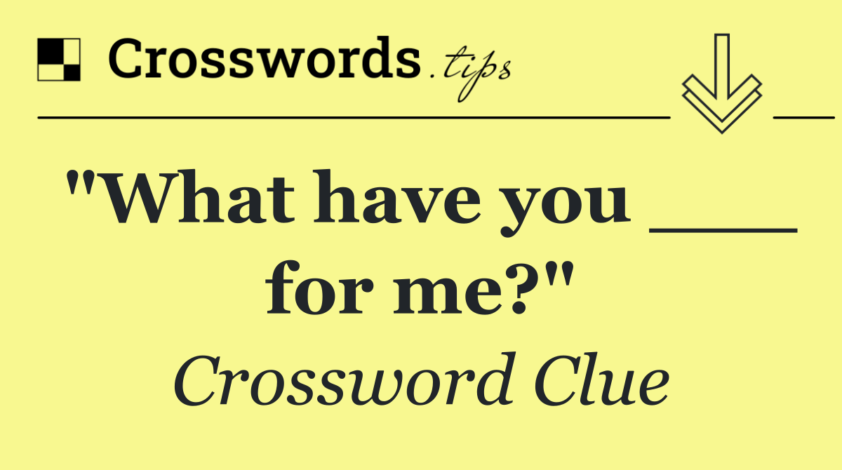 "What have you ___ for me?"