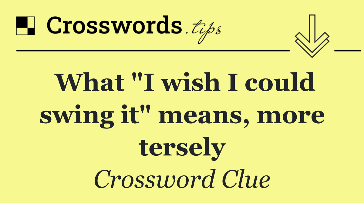 What "I wish I could swing it" means, more tersely