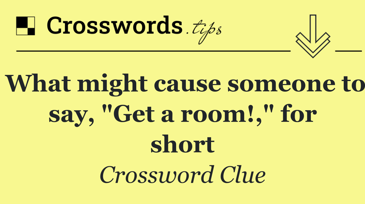 What might cause someone to say, "Get a room!," for short