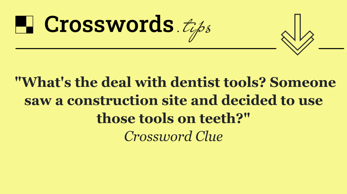 "What's the deal with dentist tools? Someone saw a construction site and decided to use those tools on teeth?"