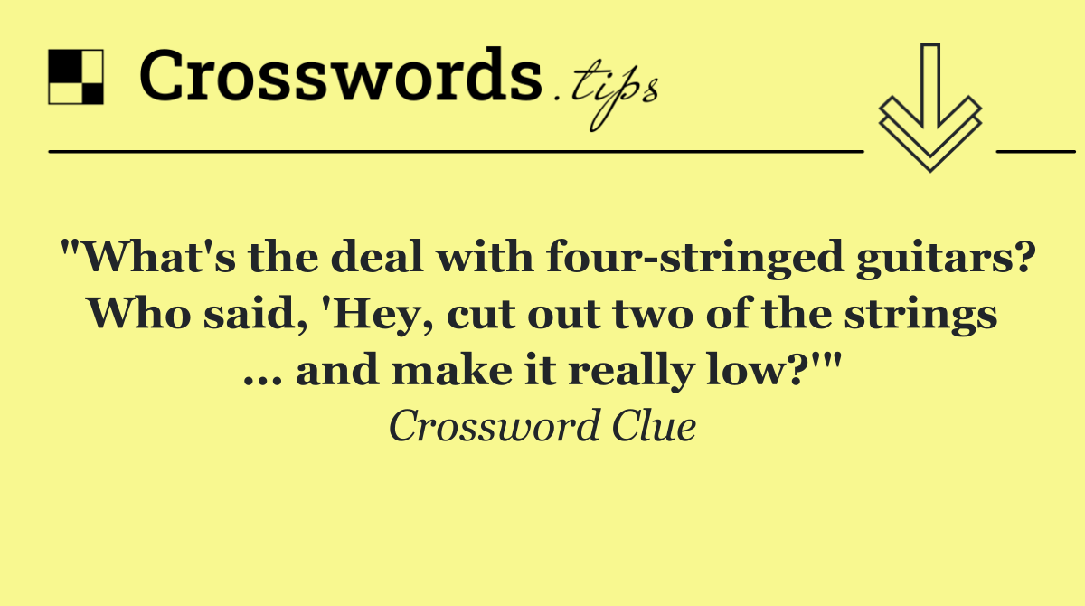 "What's the deal with four stringed guitars? Who said, 'Hey, cut out two of the strings ... and make it really low?'"