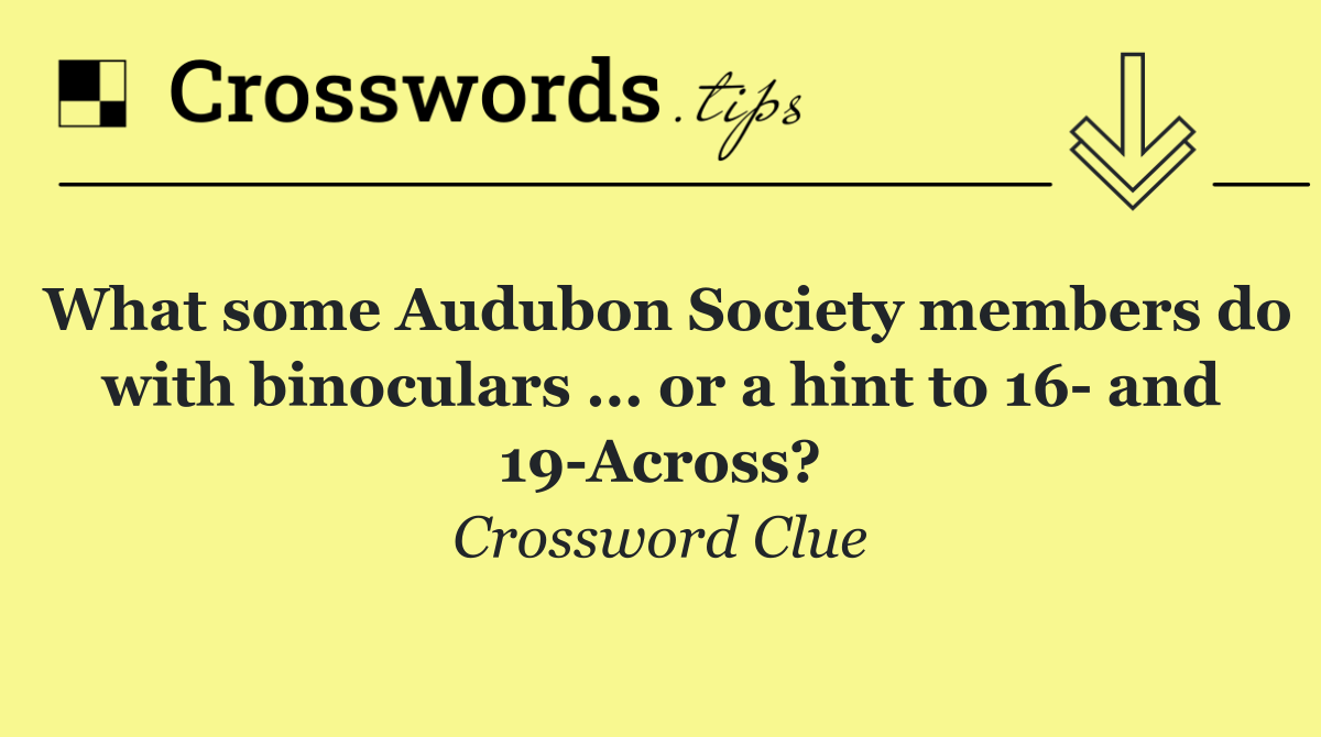 What some Audubon Society members do with binoculars ... or a hint to 16  and 19 Across?
