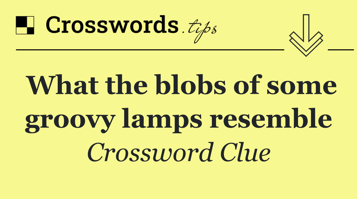 What the blobs of some groovy lamps resemble
