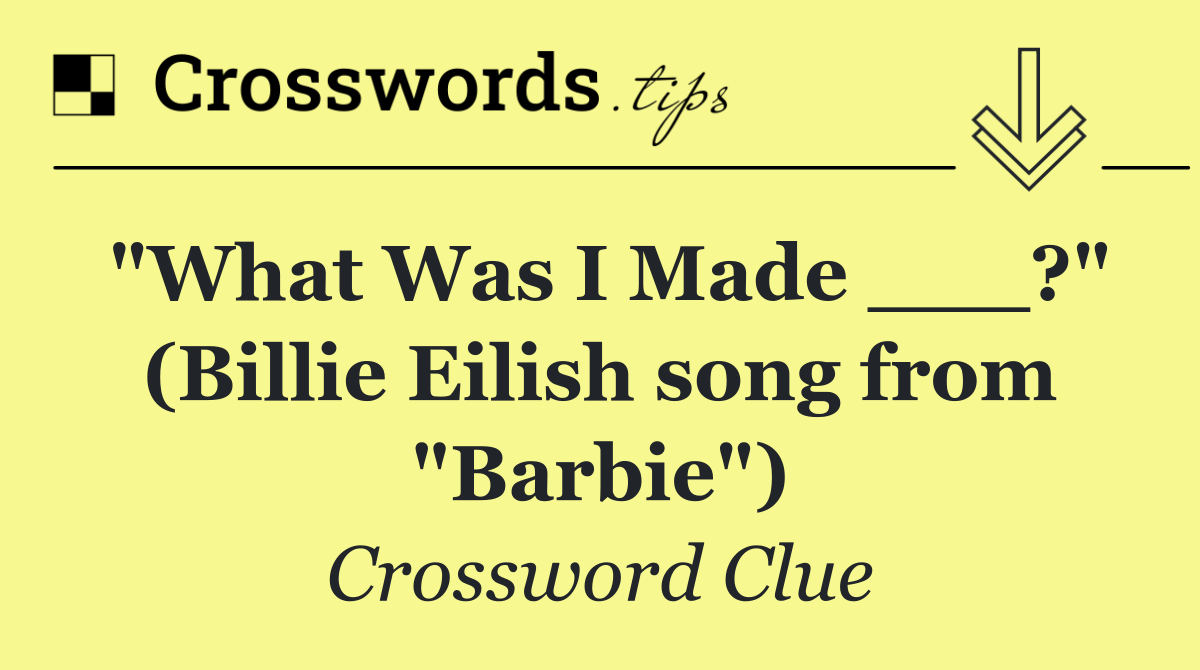 "What Was I Made ___?" (Billie Eilish song from "Barbie")