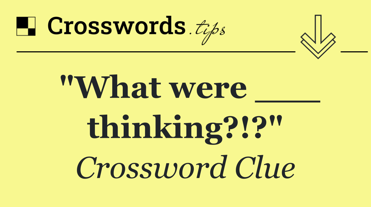 "What were ___ thinking?!?"