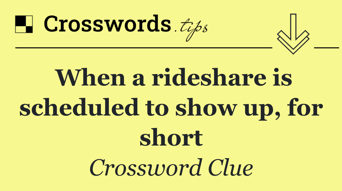 When a rideshare is scheduled to show up, for short