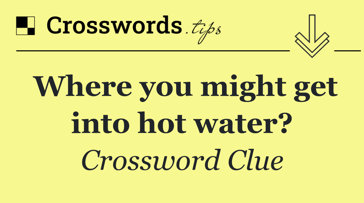 Where you might get into hot water?