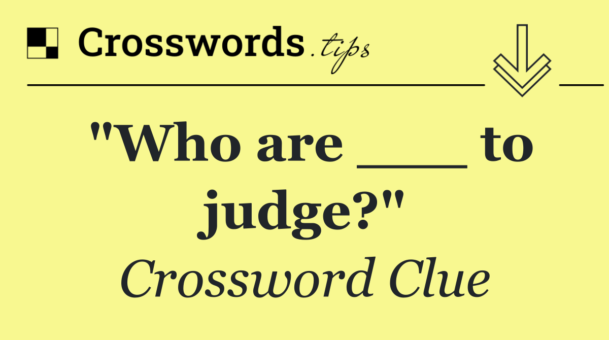 "Who are ___ to judge?"