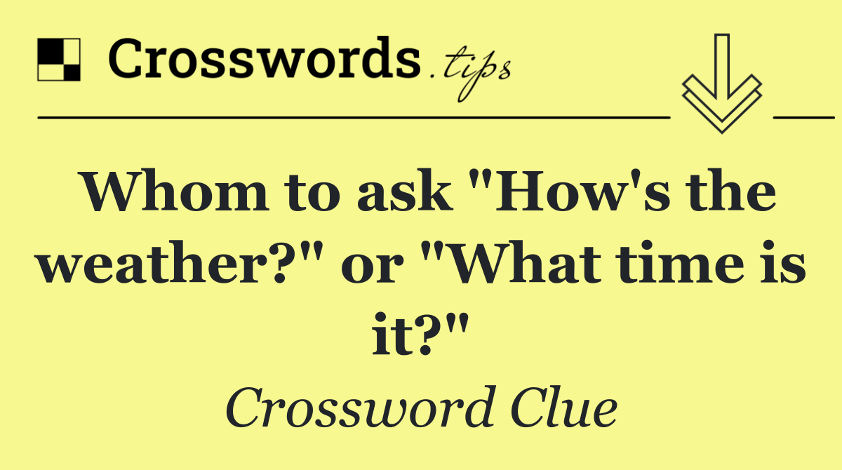 Whom to ask "How's the weather?" or "What time is it?"