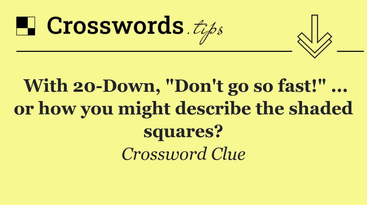 With 20 Down, "Don't go so fast!" ... or how you might describe the shaded squares?