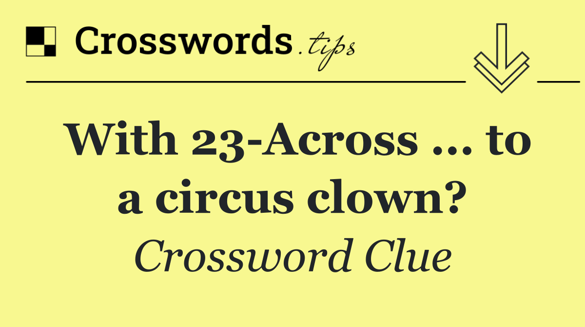 With 23 Across ... to a circus clown?