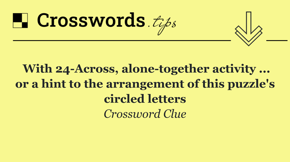 With 24 Across, alone together activity ... or a hint to the arrangement of this puzzle's circled letters