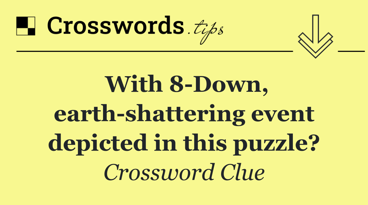 With 8 Down, earth shattering event depicted in this puzzle?