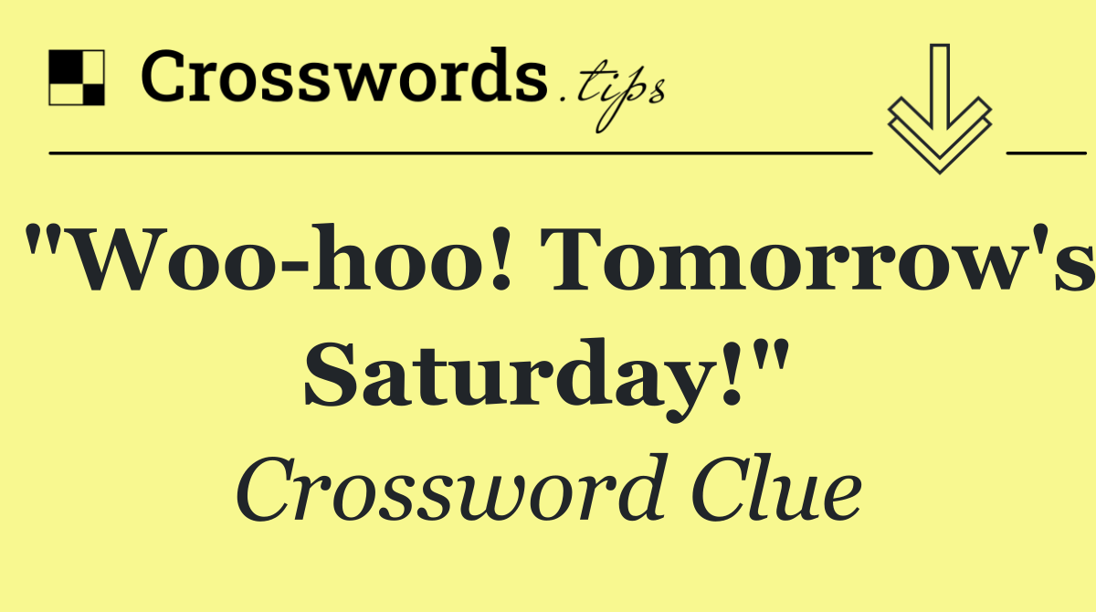 "Woo hoo! Tomorrow's Saturday!"
