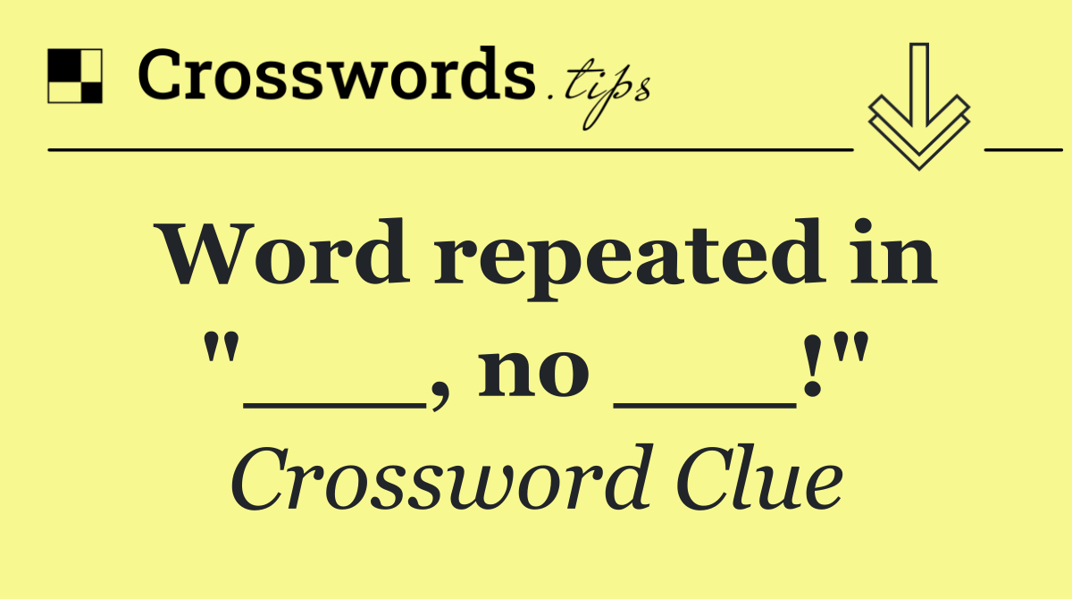 Word repeated in "___, no ___!"