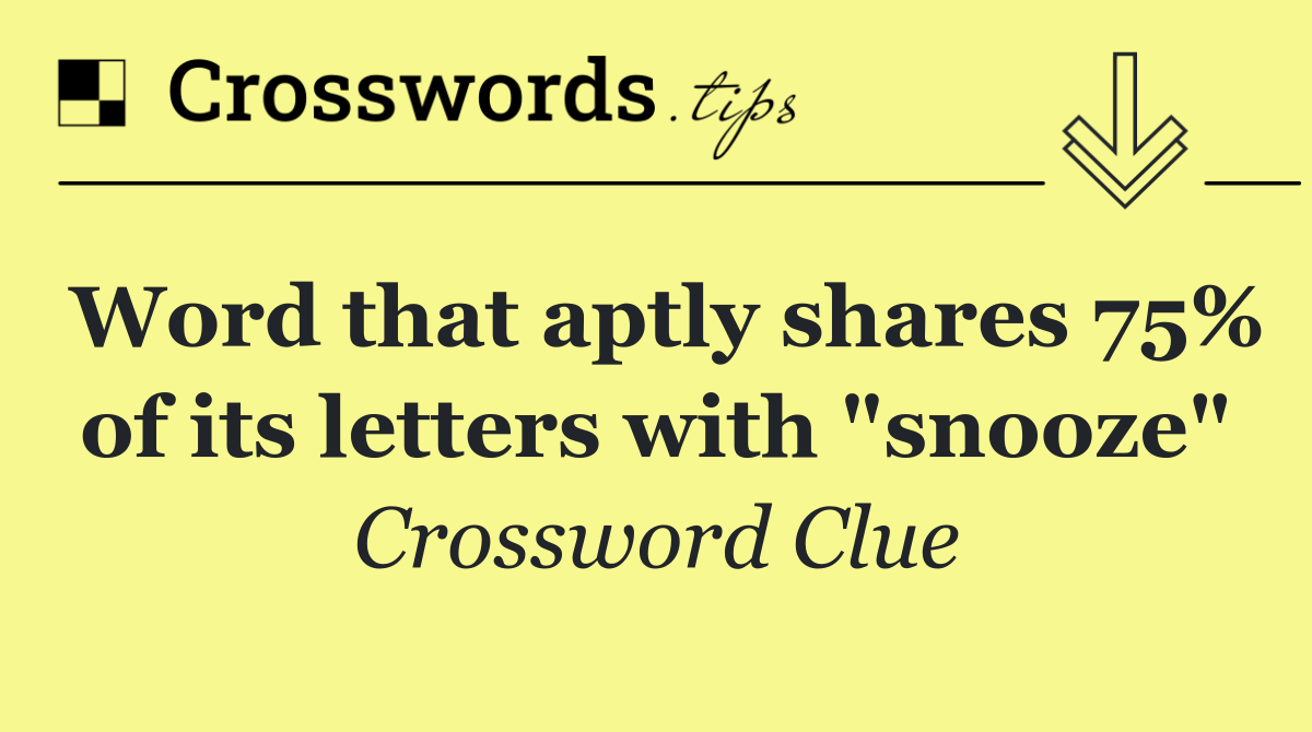 Word that aptly shares 75% of its letters with "snooze"