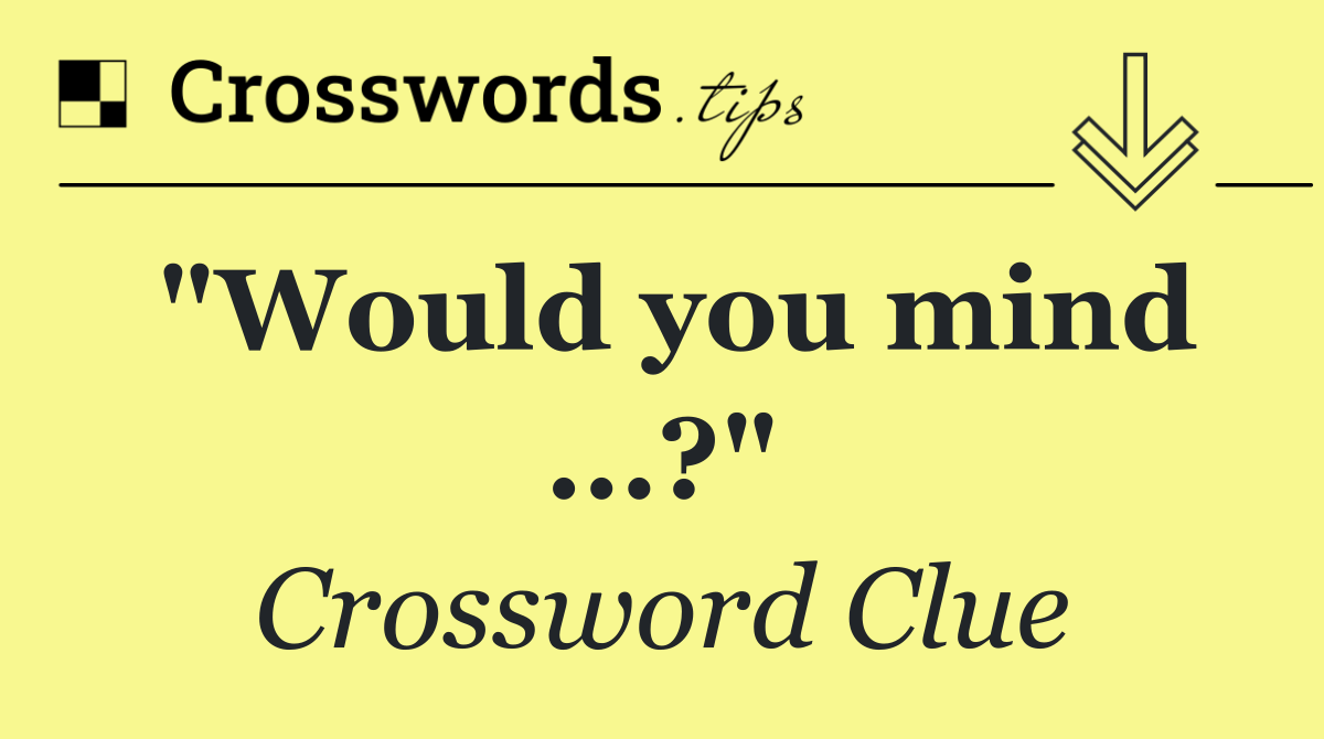 "Would you mind ...?"