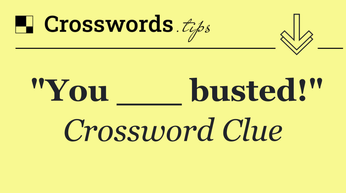 "You ___ busted!"
