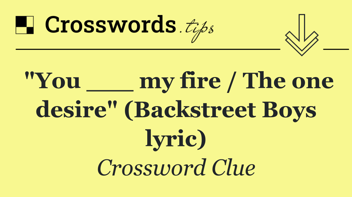 "You ___ my fire / The one desire" (Backstreet Boys lyric)